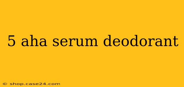 5 aha serum deodorant