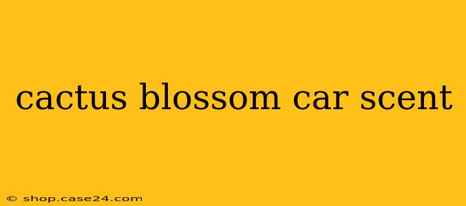 cactus blossom car scent