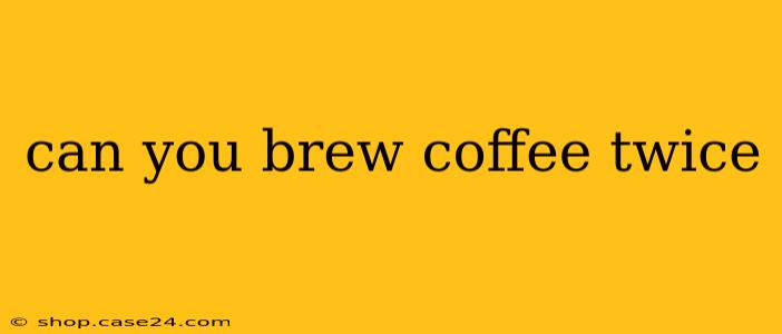 can you brew coffee twice