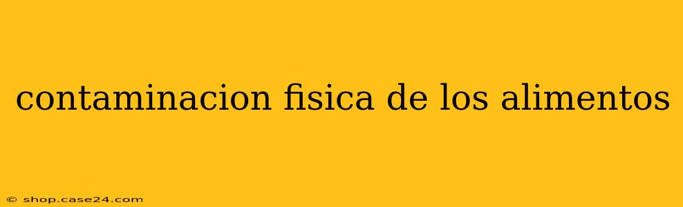 contaminacion fisica de los alimentos