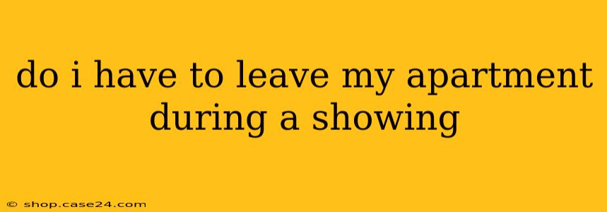 do i have to leave my apartment during a showing