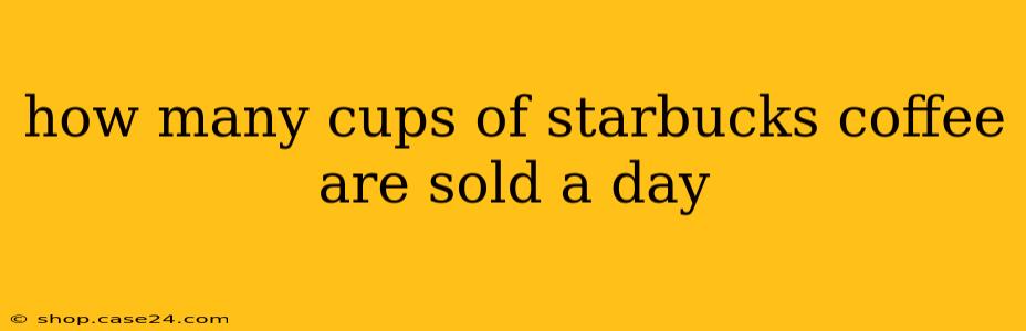 how many cups of starbucks coffee are sold a day