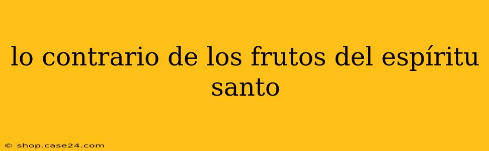 lo contrario de los frutos del espíritu santo