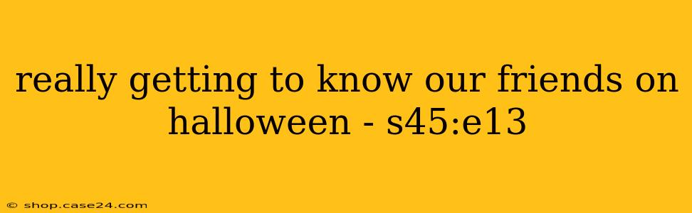 really getting to know our friends on halloween - s45:e13