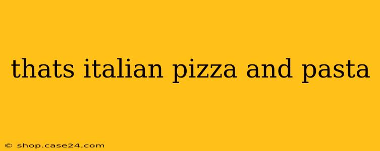 thats italian pizza and pasta