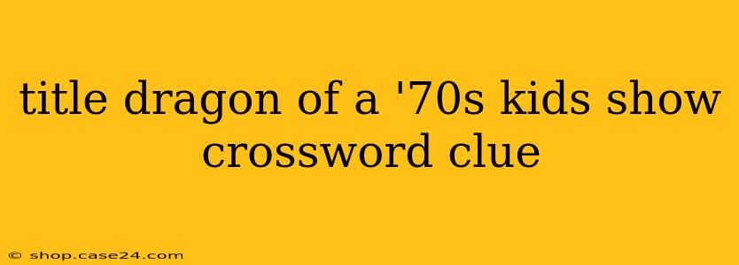 title dragon of a '70s kids show crossword clue