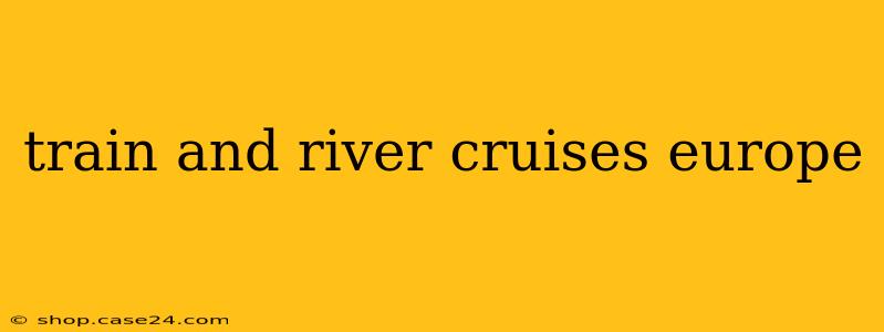 train and river cruises europe