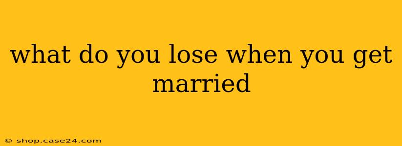 what do you lose when you get married