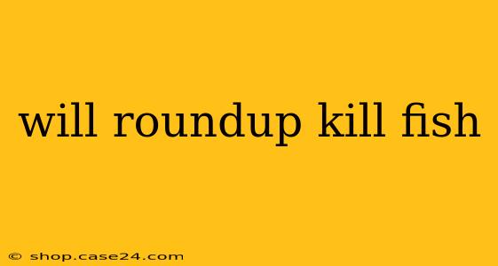 will roundup kill fish